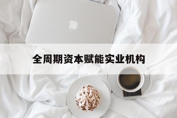 延吉市全周期资本赋能实业机构(全周期管理)