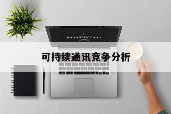 延吉市可持续通讯竞争分析(可持续竞争优势有哪些)