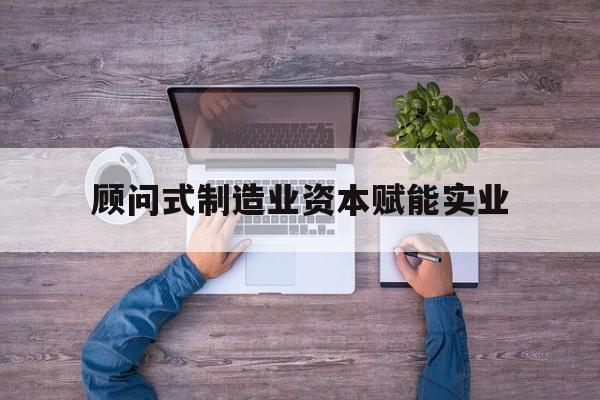 延吉市关于顾问式制造业资本赋能实业的信息