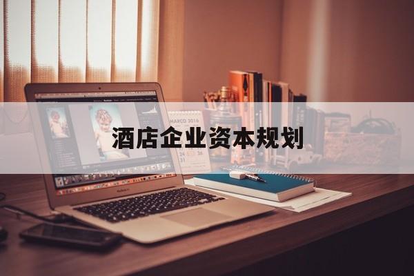 延吉市酒店企业资本规划(酒店投资方案计划书)