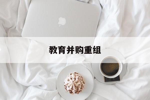 延吉市教育并购重组(近年并购重组经典案例)